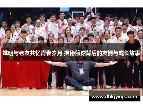 姚明与老友共忆青春岁月 揭秘篮球背后的友情与成长故事