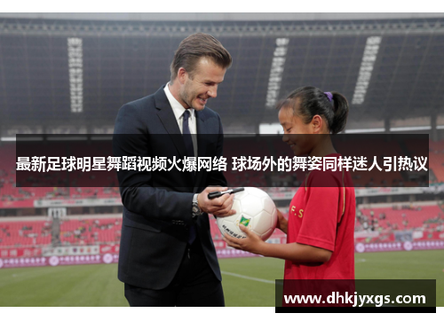 最新足球明星舞蹈视频火爆网络 球场外的舞姿同样迷人引热议