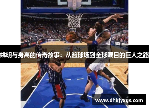 姚明与身高的传奇故事：从篮球场到全球瞩目的巨人之路