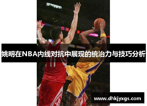 姚明在NBA内线对抗中展现的统治力与技巧分析