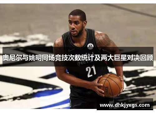 奥尼尔与姚明同场竞技次数统计及两大巨星对决回顾