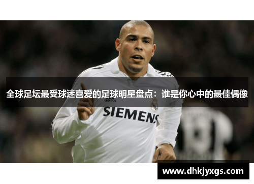 全球足坛最受球迷喜爱的足球明星盘点：谁是你心中的最佳偶像