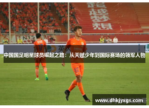 中国国足明星球员崛起之路：从天赋少年到国际赛场的领军人物