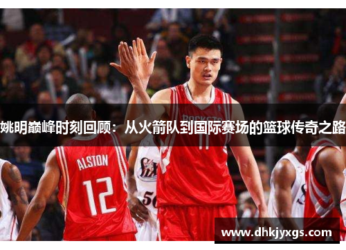 姚明巅峰时刻回顾：从火箭队到国际赛场的篮球传奇之路