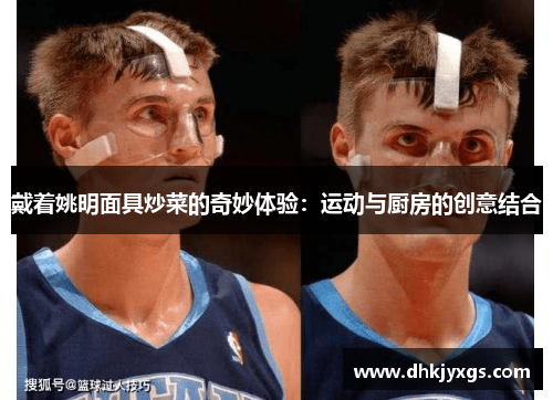 戴着姚明面具炒菜的奇妙体验：运动与厨房的创意结合