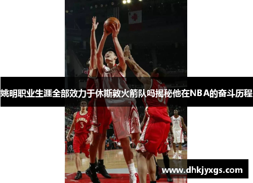 姚明职业生涯全部效力于休斯敦火箭队吗揭秘他在NBA的奋斗历程
