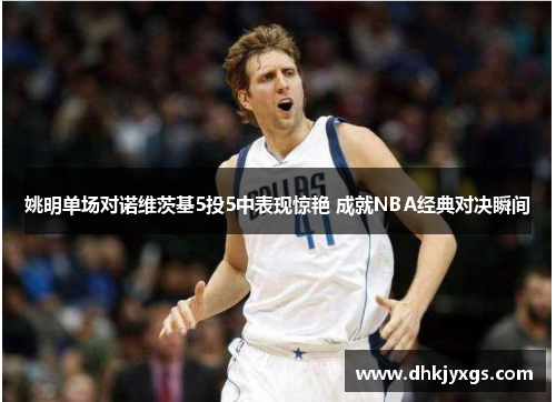 姚明单场对诺维茨基5投5中表现惊艳 成就NBA经典对决瞬间