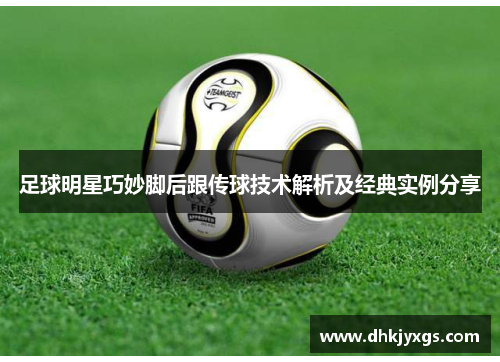 足球明星巧妙脚后跟传球技术解析及经典实例分享