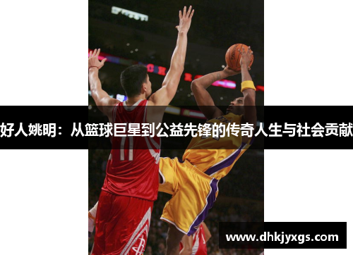 好人姚明：从篮球巨星到公益先锋的传奇人生与社会贡献