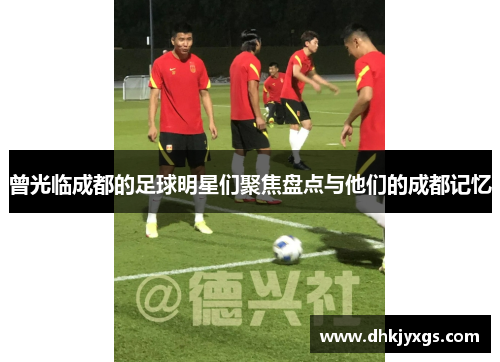 曾光临成都的足球明星们聚焦盘点与他们的成都记忆