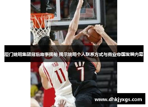 厦门姚明集团背后故事揭秘 揭示姚明个人联系方式与商业帝国发展内幕