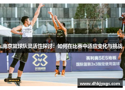 南京篮球队灵活性探讨：如何在比赛中适应变化与挑战