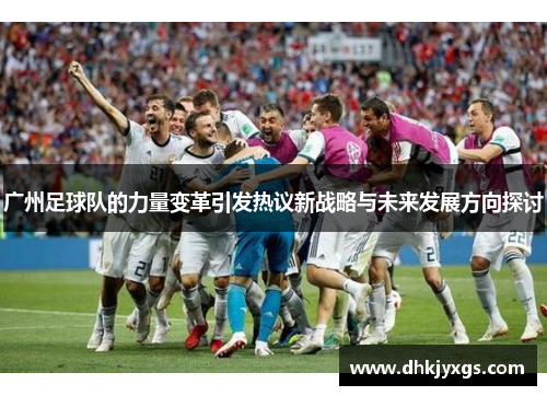 广州足球队的力量变革引发热议新战略与未来发展方向探讨
