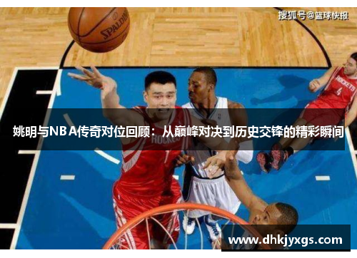 姚明与NBA传奇对位回顾：从巅峰对决到历史交锋的精彩瞬间
