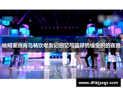 姚明重返青岛畅饮老友记回忆与篮球情缘交织的夜晚