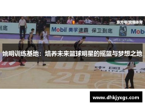 姚明训练基地：培养未来篮球明星的摇篮与梦想之地