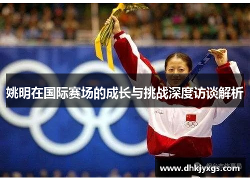 姚明在国际赛场的成长与挑战深度访谈解析
