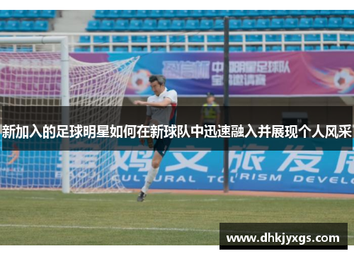 新加入的足球明星如何在新球队中迅速融入并展现个人风采
