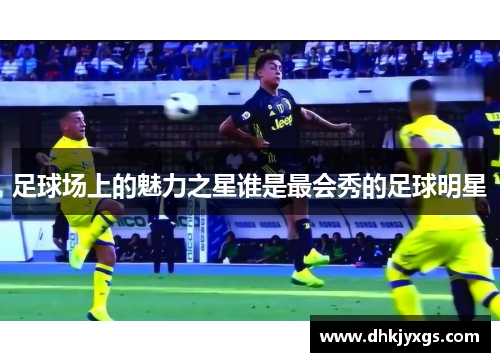 足球场上的魅力之星谁是最会秀的足球明星