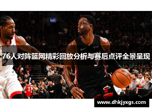 76人对阵篮网精彩回放分析与赛后点评全景呈现