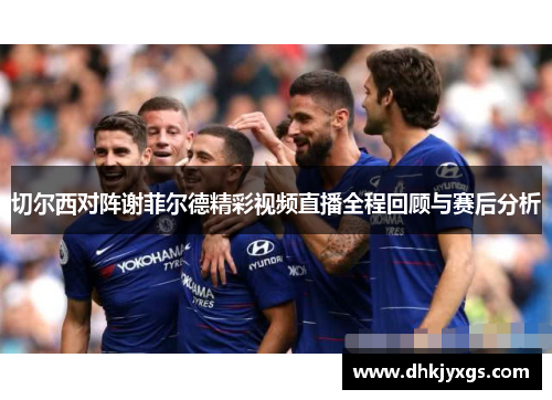 切尔西对阵谢菲尔德精彩视频直播全程回顾与赛后分析