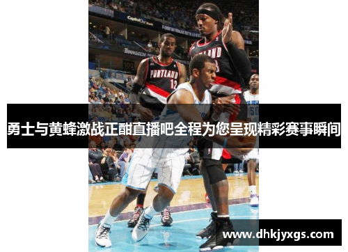 勇士与黄蜂激战正酣直播吧全程为您呈现精彩赛事瞬间