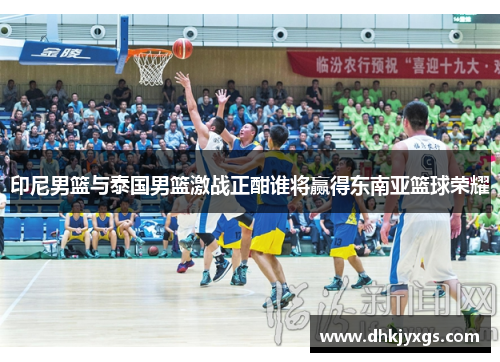 印尼男篮与泰国男篮激战正酣谁将赢得东南亚篮球荣耀