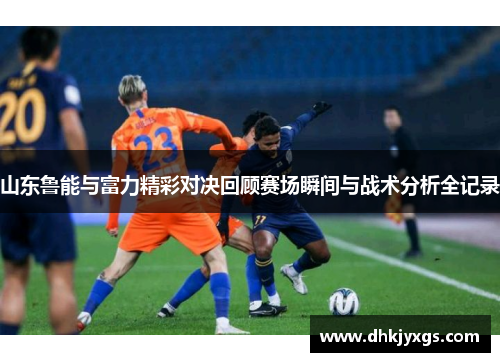 山东鲁能与富力精彩对决回顾赛场瞬间与战术分析全记录