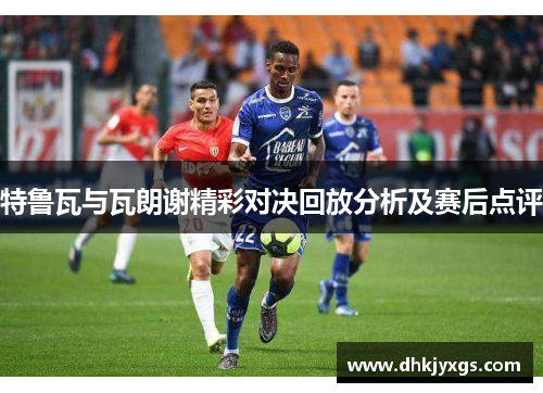 特鲁瓦与瓦朗谢精彩对决回放分析及赛后点评