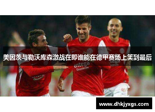 美因茨与勒沃库森激战在即谁能在德甲赛场上笑到最后