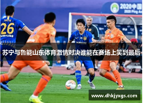 苏宁与鲁能山东体育激情对决谁能在赛场上笑到最后